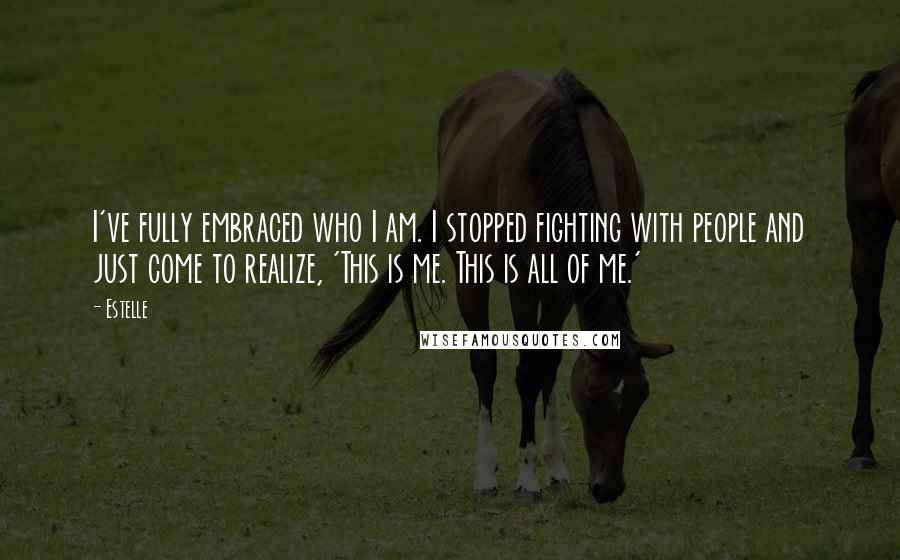 Estelle Quotes: I've fully embraced who I am. I stopped fighting with people and just come to realize, 'This is me. This is all of me.'