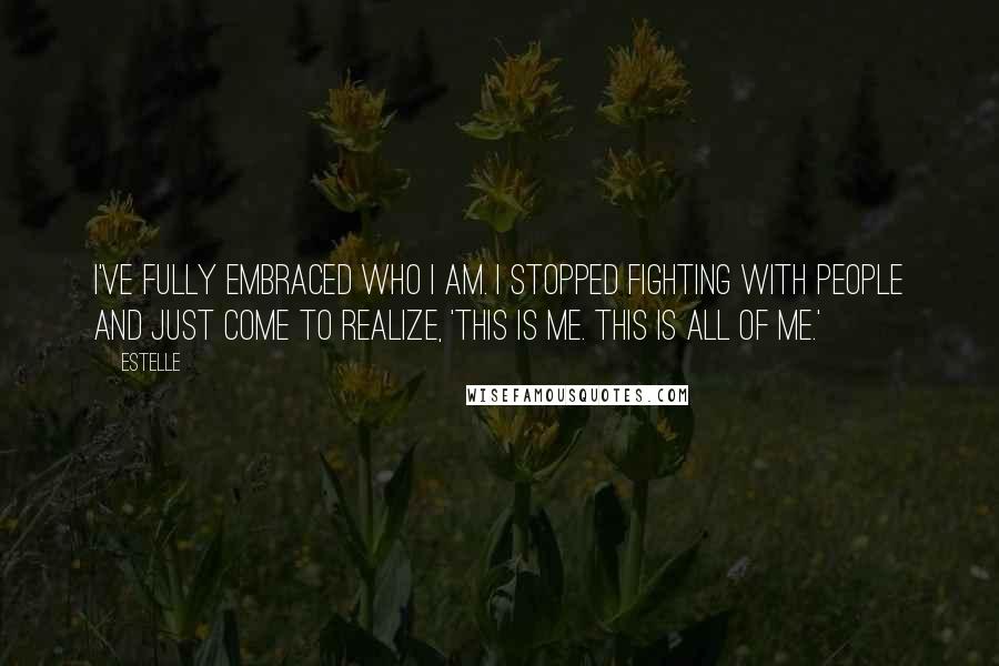 Estelle Quotes: I've fully embraced who I am. I stopped fighting with people and just come to realize, 'This is me. This is all of me.'