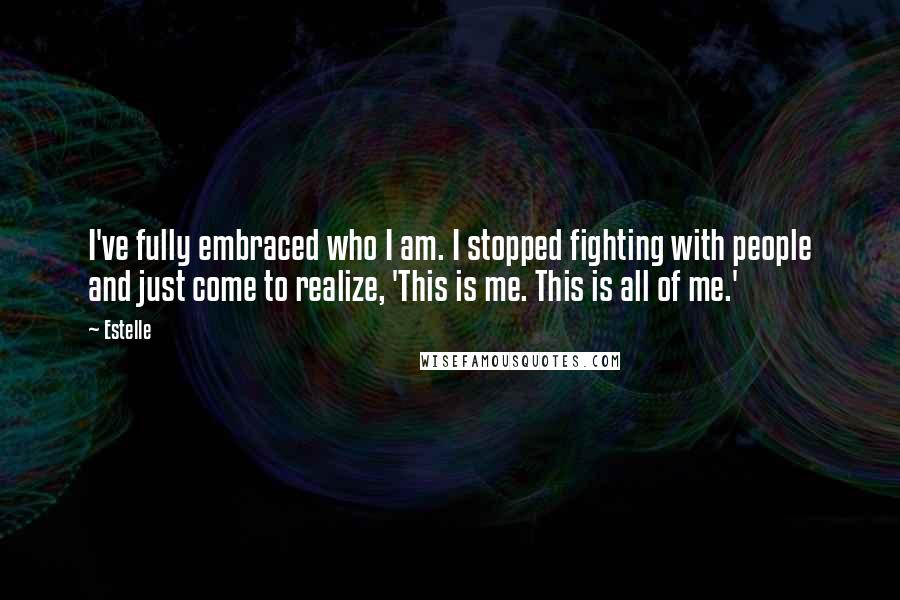 Estelle Quotes: I've fully embraced who I am. I stopped fighting with people and just come to realize, 'This is me. This is all of me.'