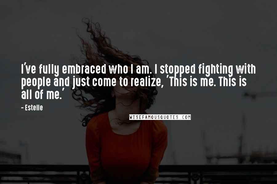 Estelle Quotes: I've fully embraced who I am. I stopped fighting with people and just come to realize, 'This is me. This is all of me.'