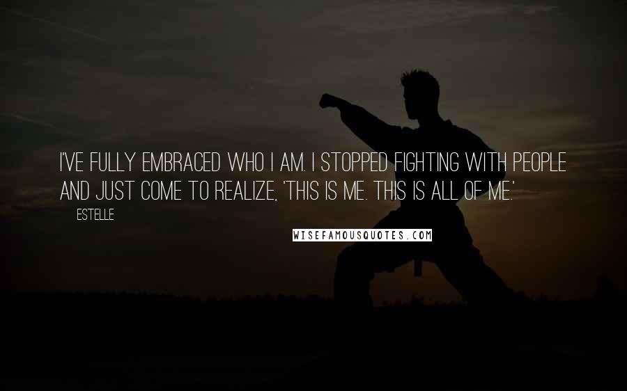 Estelle Quotes: I've fully embraced who I am. I stopped fighting with people and just come to realize, 'This is me. This is all of me.'