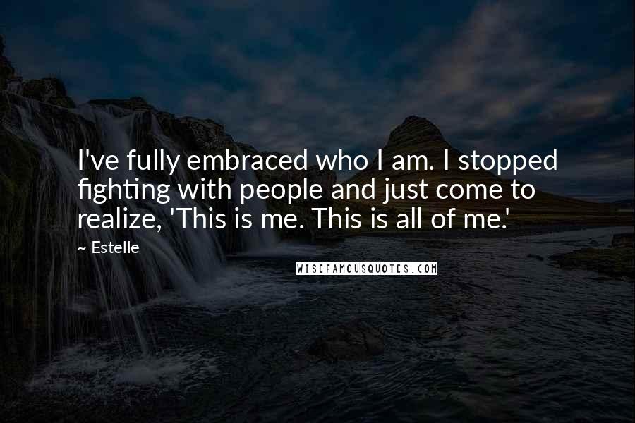 Estelle Quotes: I've fully embraced who I am. I stopped fighting with people and just come to realize, 'This is me. This is all of me.'