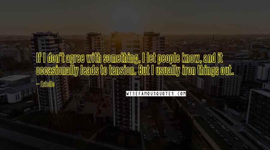 Estelle Quotes: If I don't agree with something, I let people know, and it occasionally leads to tension. But I usually iron things out.