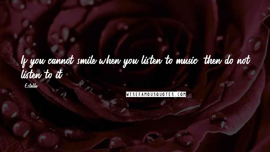 Estelle Quotes: If you cannot smile when you listen to music, then do not listen to it!