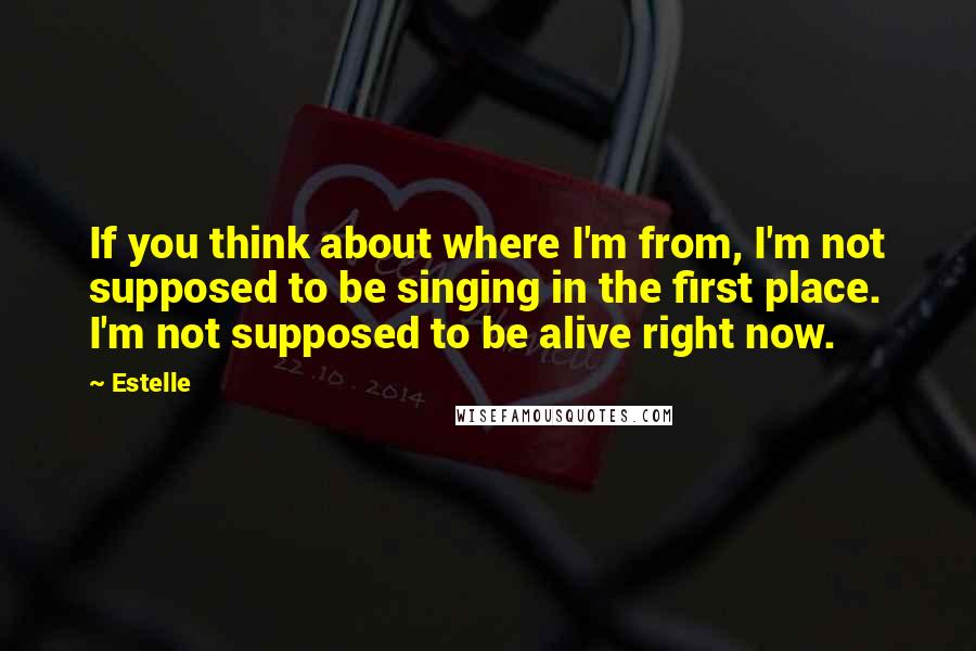 Estelle Quotes: If you think about where I'm from, I'm not supposed to be singing in the first place. I'm not supposed to be alive right now.