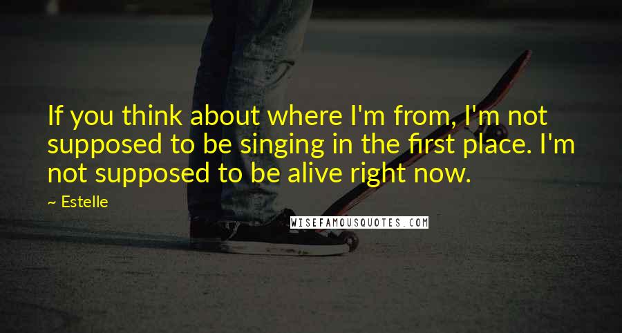 Estelle Quotes: If you think about where I'm from, I'm not supposed to be singing in the first place. I'm not supposed to be alive right now.