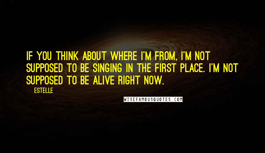 Estelle Quotes: If you think about where I'm from, I'm not supposed to be singing in the first place. I'm not supposed to be alive right now.