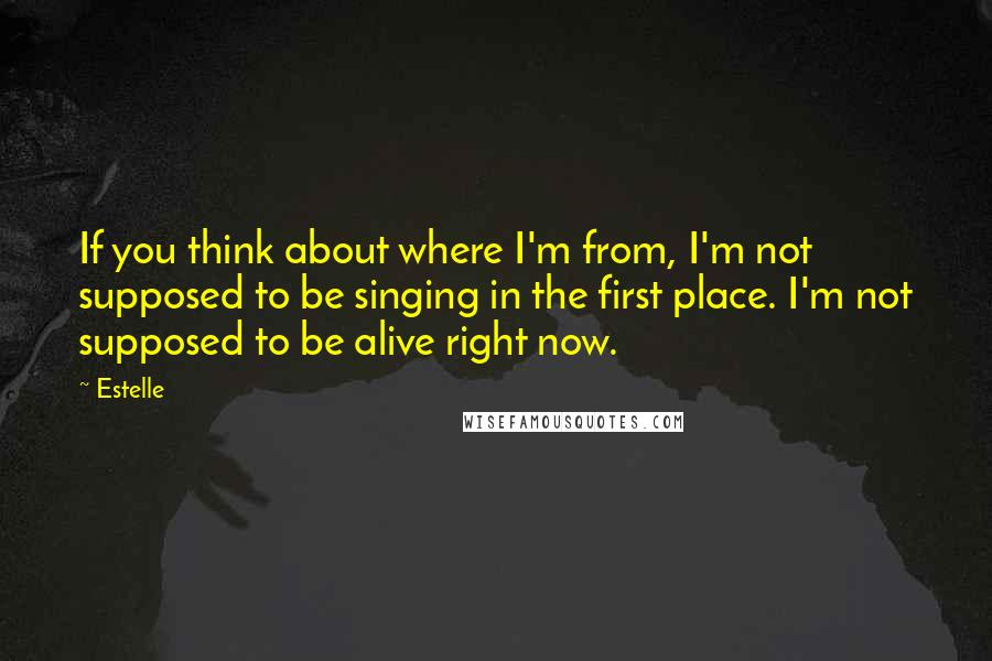 Estelle Quotes: If you think about where I'm from, I'm not supposed to be singing in the first place. I'm not supposed to be alive right now.