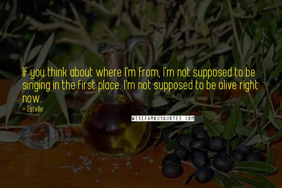 Estelle Quotes: If you think about where I'm from, I'm not supposed to be singing in the first place. I'm not supposed to be alive right now.