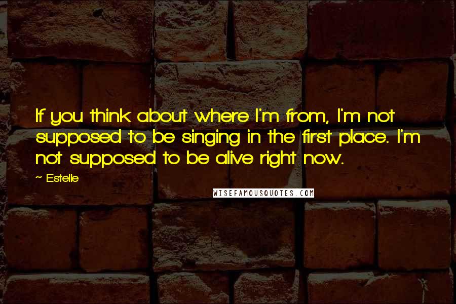 Estelle Quotes: If you think about where I'm from, I'm not supposed to be singing in the first place. I'm not supposed to be alive right now.