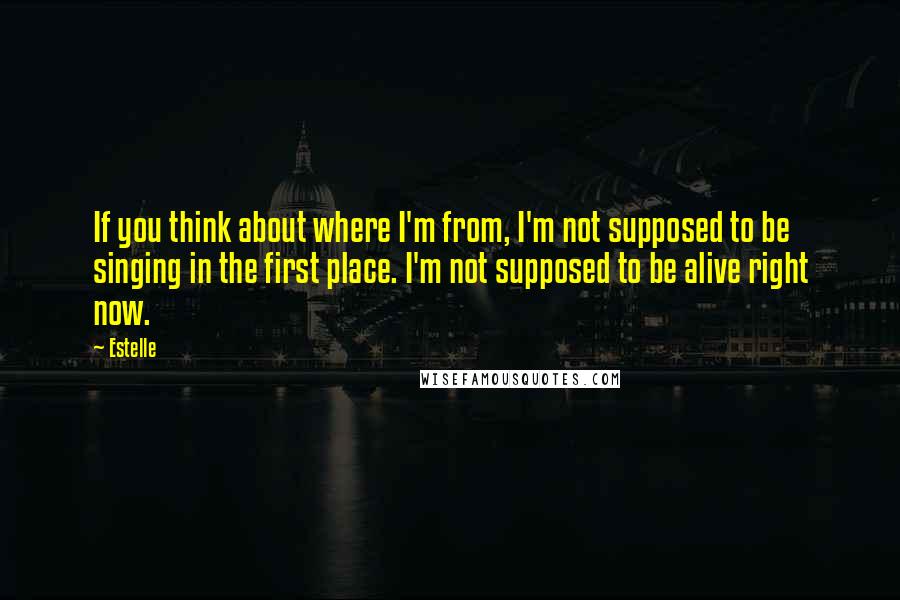 Estelle Quotes: If you think about where I'm from, I'm not supposed to be singing in the first place. I'm not supposed to be alive right now.