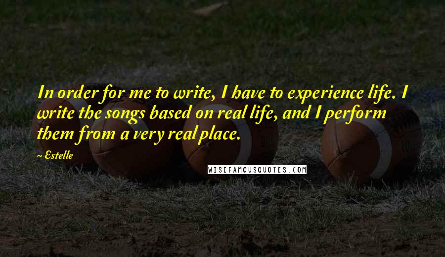 Estelle Quotes: In order for me to write, I have to experience life. I write the songs based on real life, and I perform them from a very real place.