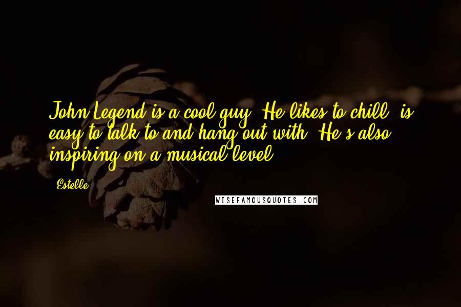 Estelle Quotes: John Legend is a cool guy. He likes to chill, is easy to talk to and hang out with. He's also inspiring on a musical level.