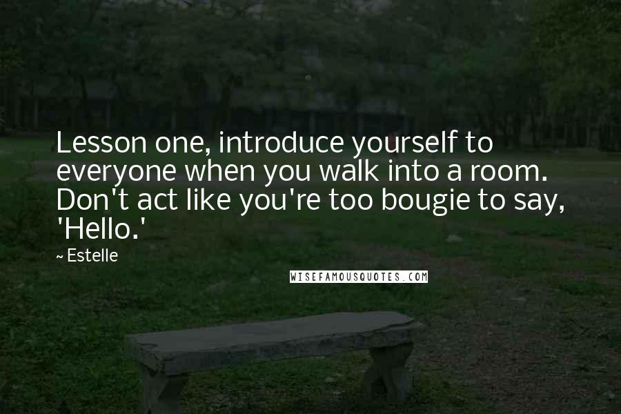 Estelle Quotes: Lesson one, introduce yourself to everyone when you walk into a room. Don't act like you're too bougie to say, 'Hello.'