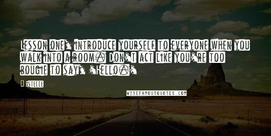 Estelle Quotes: Lesson one, introduce yourself to everyone when you walk into a room. Don't act like you're too bougie to say, 'Hello.'