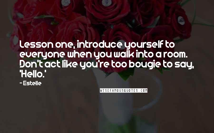 Estelle Quotes: Lesson one, introduce yourself to everyone when you walk into a room. Don't act like you're too bougie to say, 'Hello.'