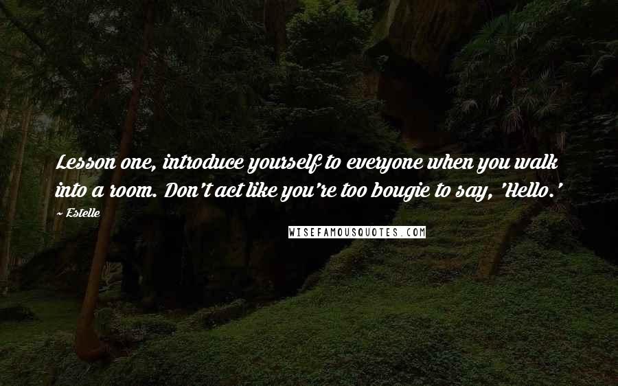 Estelle Quotes: Lesson one, introduce yourself to everyone when you walk into a room. Don't act like you're too bougie to say, 'Hello.'