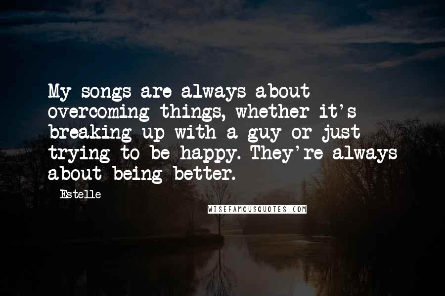 Estelle Quotes: My songs are always about overcoming things, whether it's breaking up with a guy or just trying to be happy. They're always about being better.