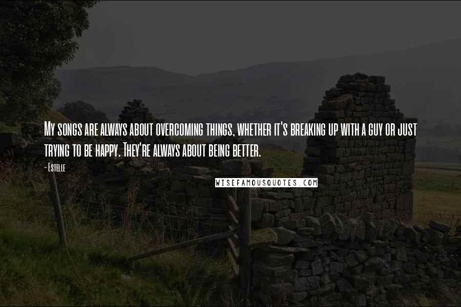 Estelle Quotes: My songs are always about overcoming things, whether it's breaking up with a guy or just trying to be happy. They're always about being better.