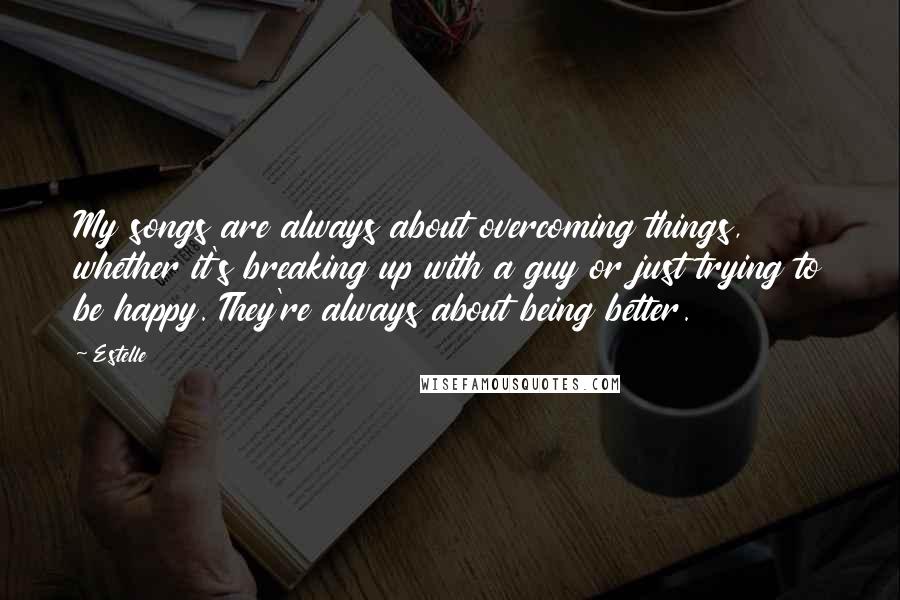 Estelle Quotes: My songs are always about overcoming things, whether it's breaking up with a guy or just trying to be happy. They're always about being better.