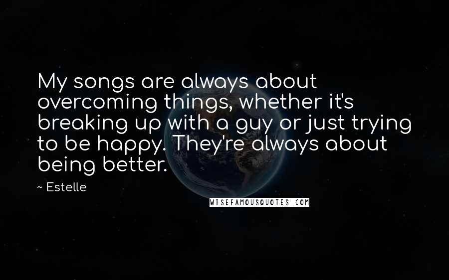 Estelle Quotes: My songs are always about overcoming things, whether it's breaking up with a guy or just trying to be happy. They're always about being better.