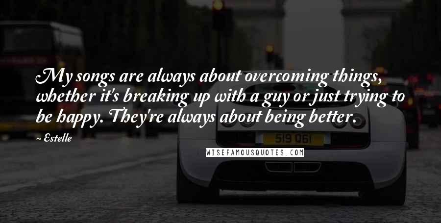 Estelle Quotes: My songs are always about overcoming things, whether it's breaking up with a guy or just trying to be happy. They're always about being better.