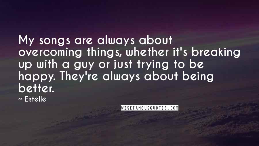 Estelle Quotes: My songs are always about overcoming things, whether it's breaking up with a guy or just trying to be happy. They're always about being better.