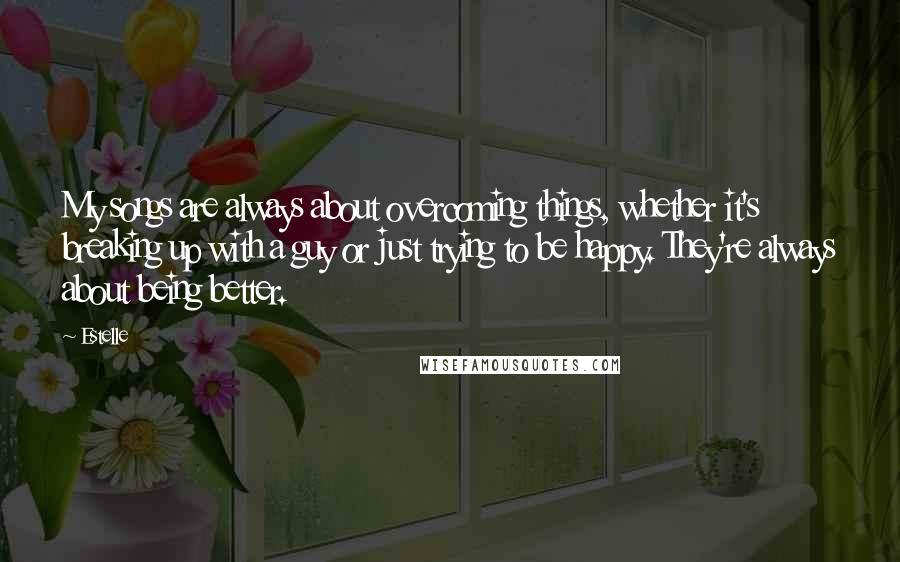 Estelle Quotes: My songs are always about overcoming things, whether it's breaking up with a guy or just trying to be happy. They're always about being better.