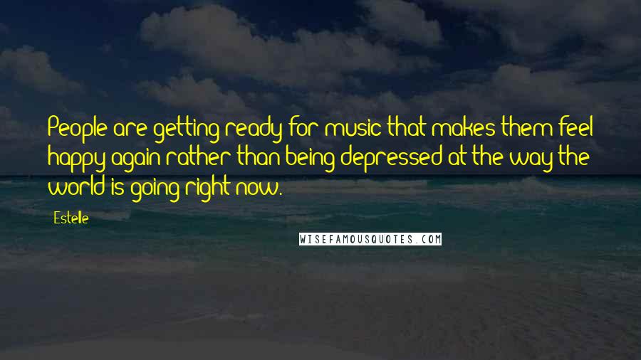 Estelle Quotes: People are getting ready for music that makes them feel happy again rather than being depressed at the way the world is going right now.