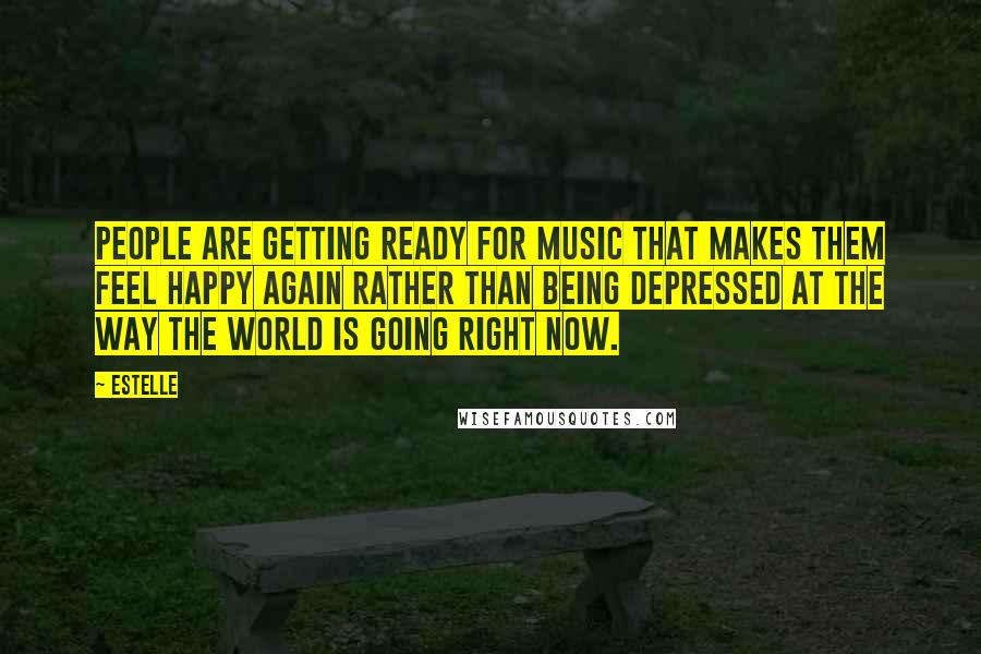 Estelle Quotes: People are getting ready for music that makes them feel happy again rather than being depressed at the way the world is going right now.