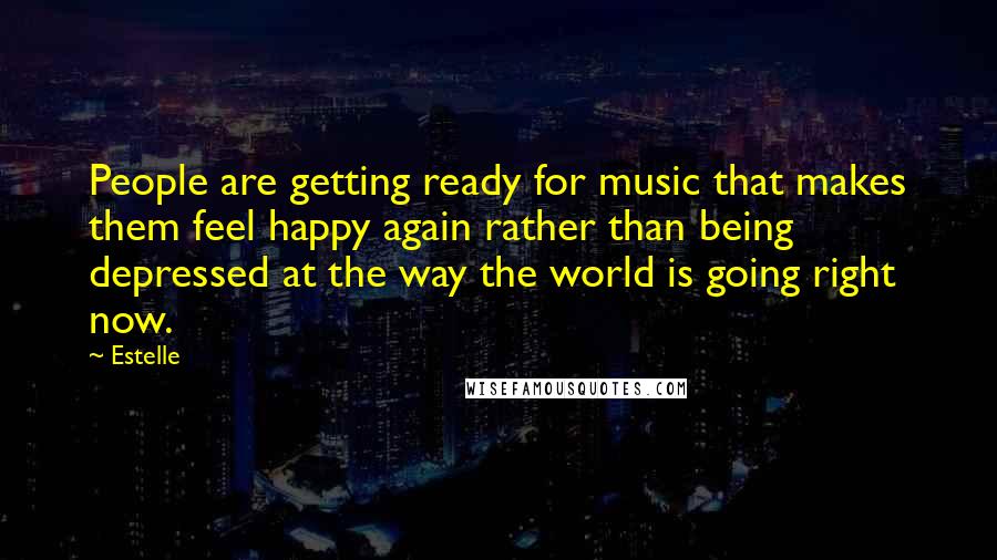 Estelle Quotes: People are getting ready for music that makes them feel happy again rather than being depressed at the way the world is going right now.