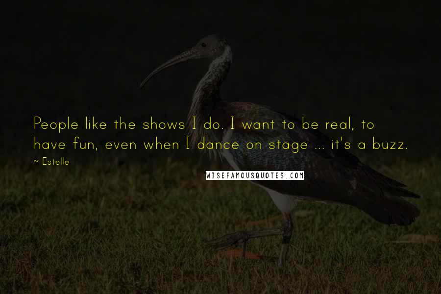 Estelle Quotes: People like the shows I do. I want to be real, to have fun, even when I dance on stage ... it's a buzz.