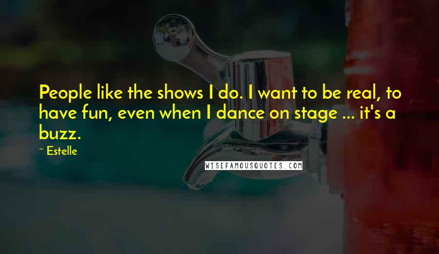 Estelle Quotes: People like the shows I do. I want to be real, to have fun, even when I dance on stage ... it's a buzz.