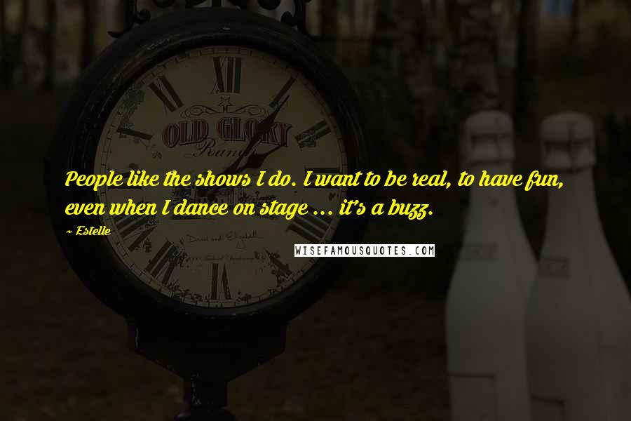 Estelle Quotes: People like the shows I do. I want to be real, to have fun, even when I dance on stage ... it's a buzz.