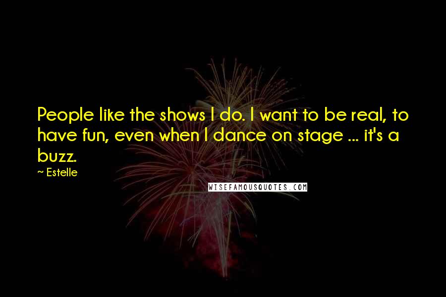 Estelle Quotes: People like the shows I do. I want to be real, to have fun, even when I dance on stage ... it's a buzz.
