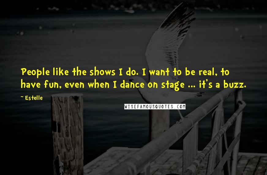 Estelle Quotes: People like the shows I do. I want to be real, to have fun, even when I dance on stage ... it's a buzz.