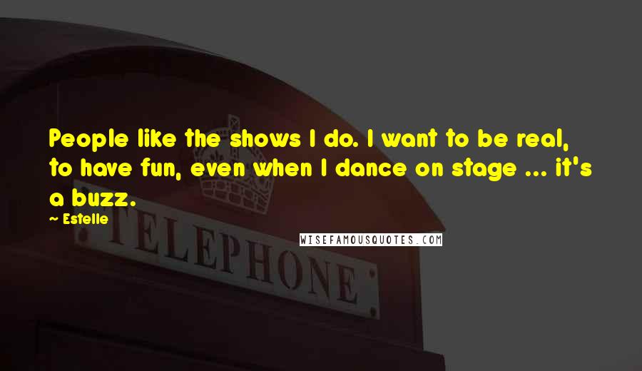 Estelle Quotes: People like the shows I do. I want to be real, to have fun, even when I dance on stage ... it's a buzz.