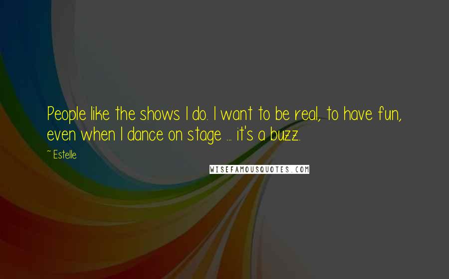 Estelle Quotes: People like the shows I do. I want to be real, to have fun, even when I dance on stage ... it's a buzz.