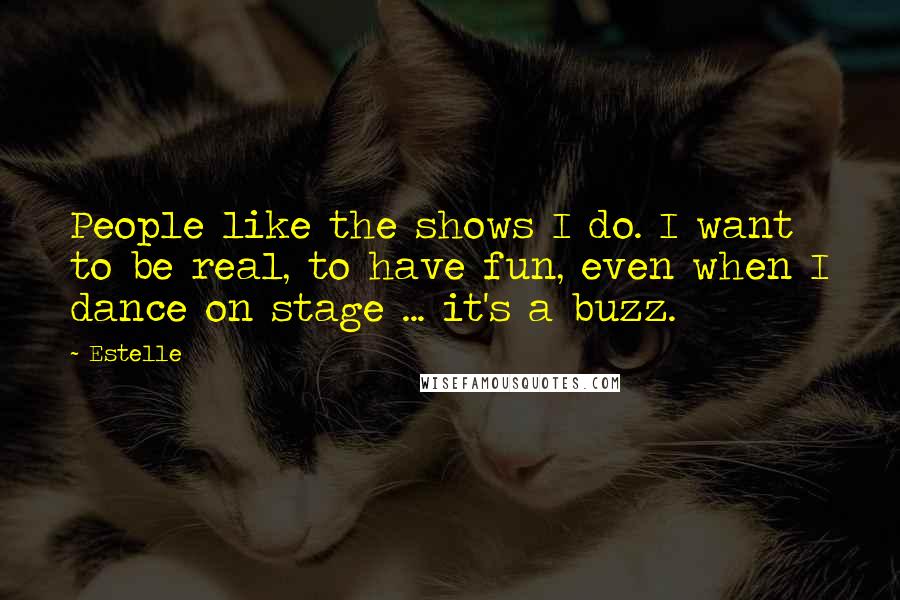 Estelle Quotes: People like the shows I do. I want to be real, to have fun, even when I dance on stage ... it's a buzz.