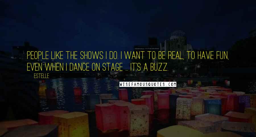 Estelle Quotes: People like the shows I do. I want to be real, to have fun, even when I dance on stage ... it's a buzz.