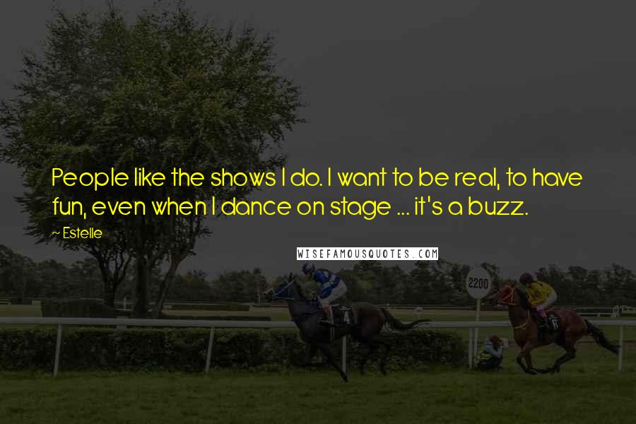 Estelle Quotes: People like the shows I do. I want to be real, to have fun, even when I dance on stage ... it's a buzz.