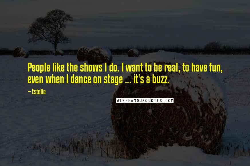 Estelle Quotes: People like the shows I do. I want to be real, to have fun, even when I dance on stage ... it's a buzz.