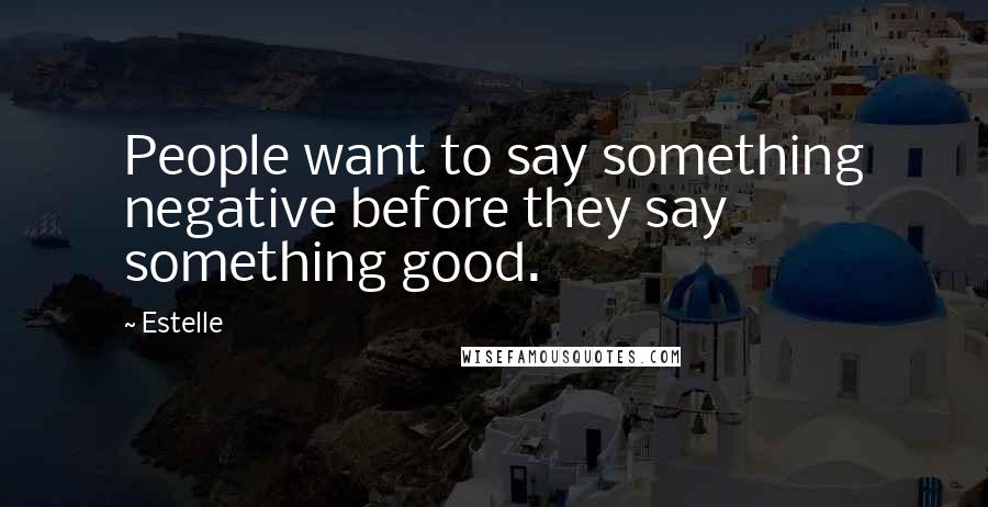 Estelle Quotes: People want to say something negative before they say something good.