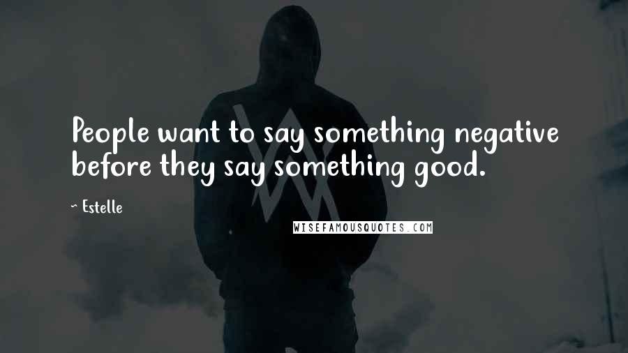 Estelle Quotes: People want to say something negative before they say something good.