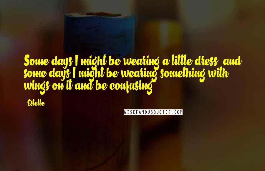 Estelle Quotes: Some days I might be wearing a little dress, and some days I might be wearing something with wings on it and be confusing.