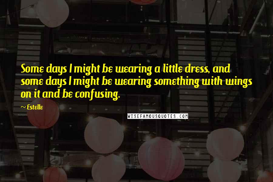 Estelle Quotes: Some days I might be wearing a little dress, and some days I might be wearing something with wings on it and be confusing.