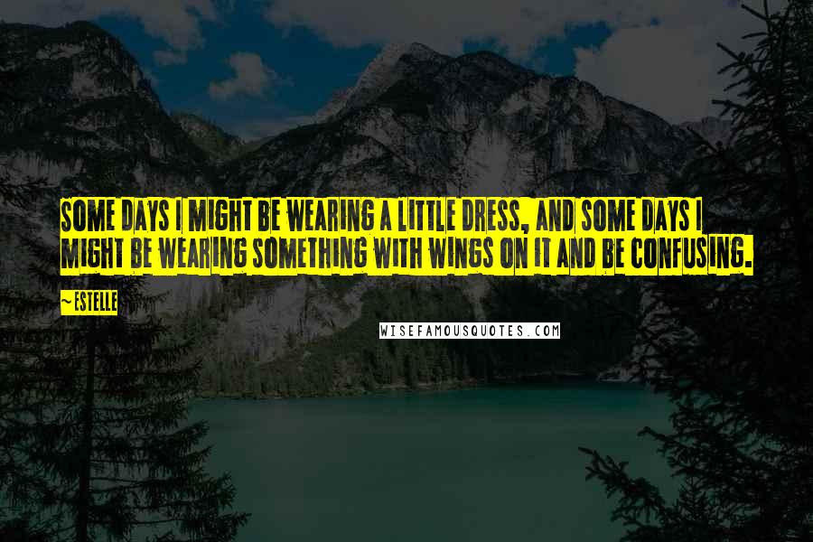 Estelle Quotes: Some days I might be wearing a little dress, and some days I might be wearing something with wings on it and be confusing.