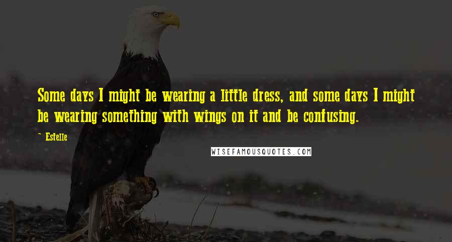 Estelle Quotes: Some days I might be wearing a little dress, and some days I might be wearing something with wings on it and be confusing.