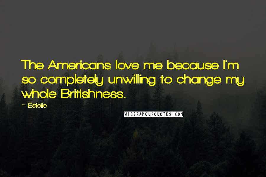 Estelle Quotes: The Americans love me because I'm so completely unwilling to change my whole Britishness.