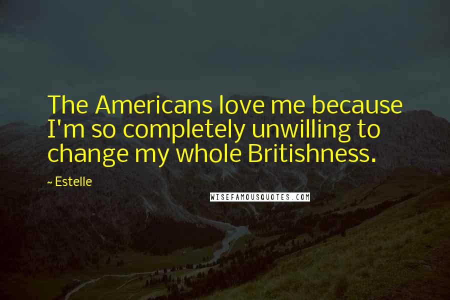 Estelle Quotes: The Americans love me because I'm so completely unwilling to change my whole Britishness.